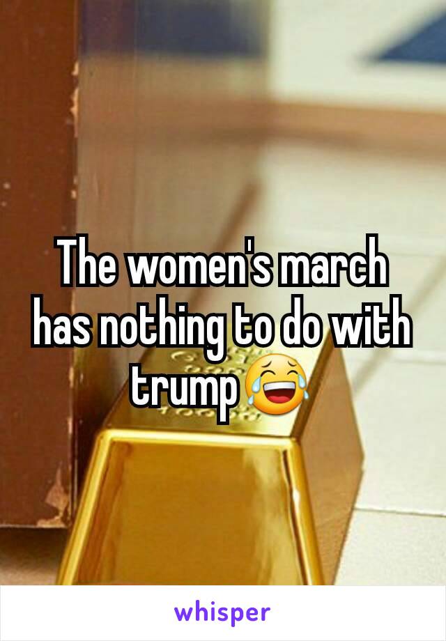 The women's march has nothing to do with trump😂