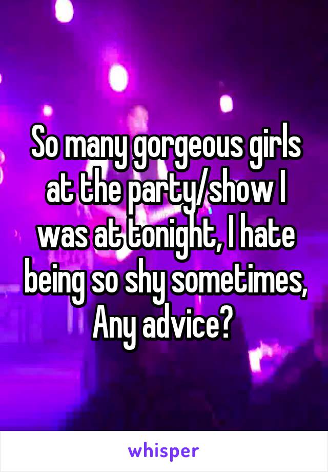 So many gorgeous girls at the party/show I was at tonight, I hate being so shy sometimes,
Any advice? 