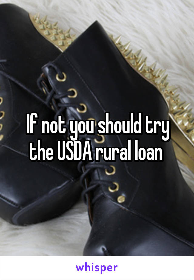 If not you should try the USDA rural loan 