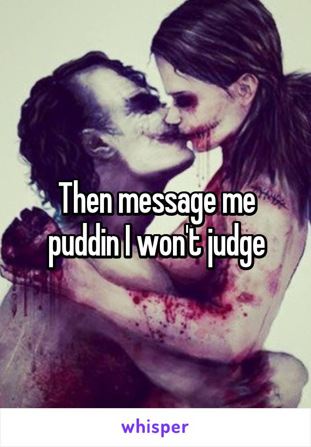 Then message me puddin I won't judge