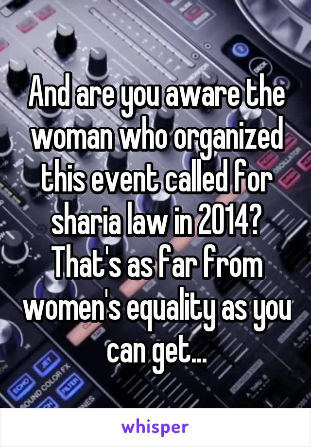 And are you aware the woman who organized this event called for sharia law in 2014? That's as far from women's equality as you can get...