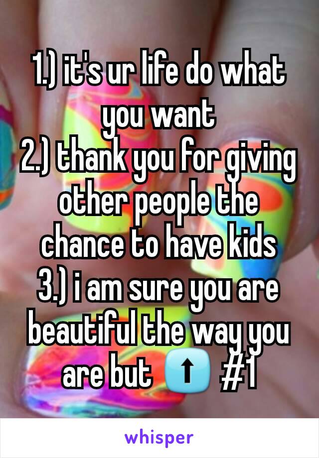 1.) it's ur life do what you want
2.) thank you for giving other people the chance to have kids
3.) i am sure you are beautiful the way you are but ⬆ #1