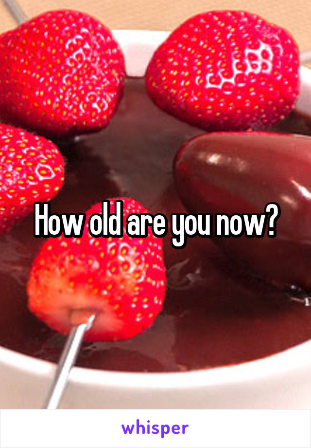 How old are you now?