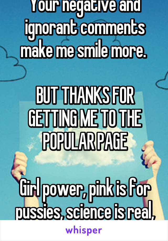 Your negative and ignorant comments make me smile more. 

BUT THANKS FOR GETTING ME TO THE POPULAR PAGE

Girl power, pink is for pussies, science is real, equality for all!!!