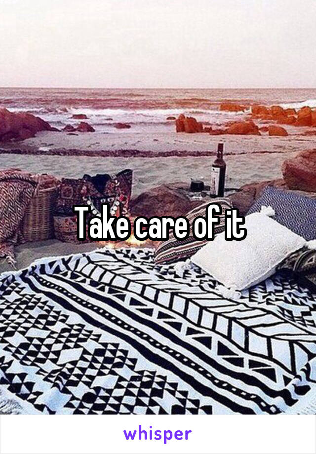 Take care of it