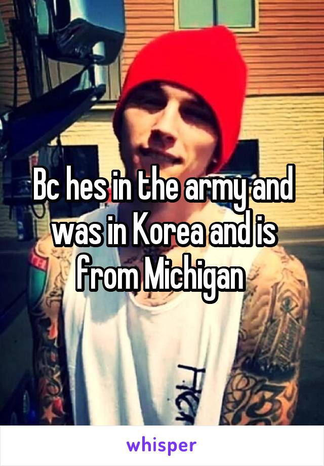 Bc hes in the army and was in Korea and is from Michigan 