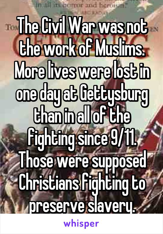 The Civil War was not the work of Muslims. More lives were lost in one day at Gettysburg than in all of the fighting since 9/11. Those were supposed Christians fighting to preserve slavery.