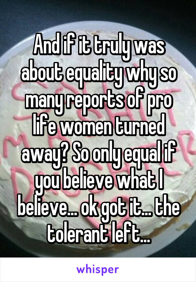 And if it truly was about equality why so many reports of pro life women turned away? So only equal if you believe what I believe... ok got it... the tolerant left...