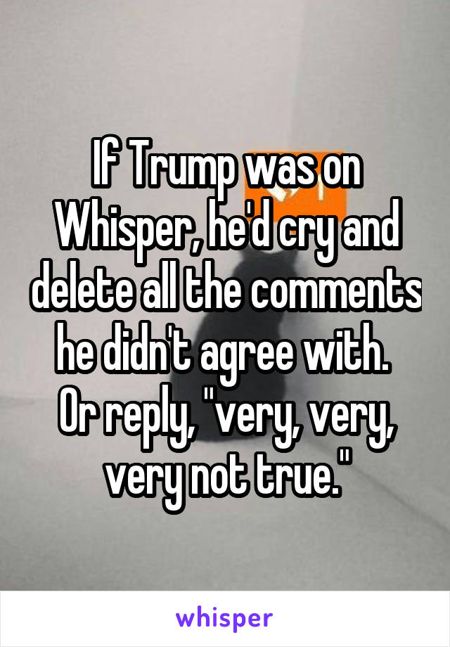 If Trump was on Whisper, he'd cry and delete all the comments he didn't agree with. 
Or reply, "very, very, very not true."