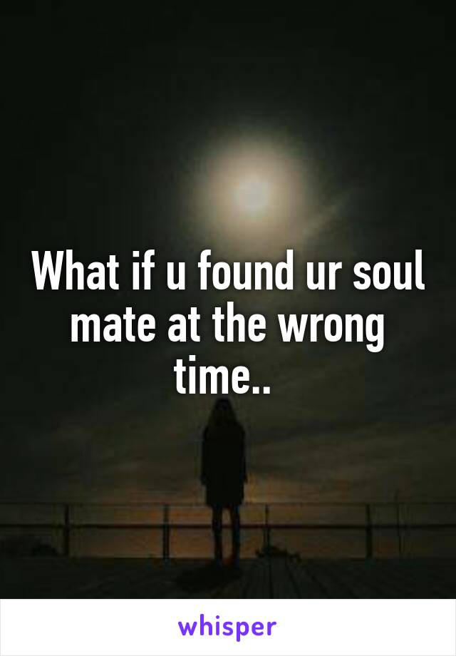 What if u found ur soul mate at the wrong time.. 