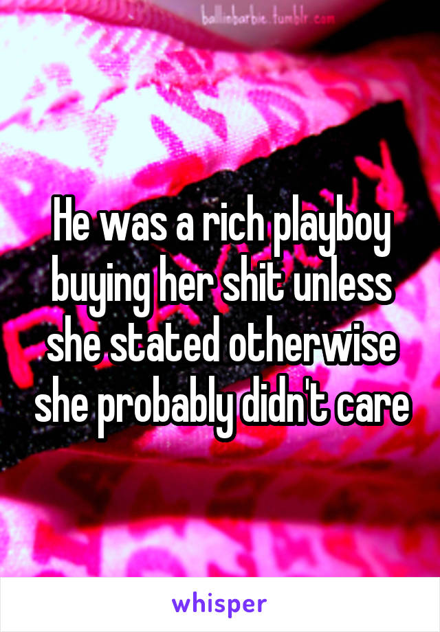 He was a rich playboy buying her shit unless she stated otherwise she probably didn't care