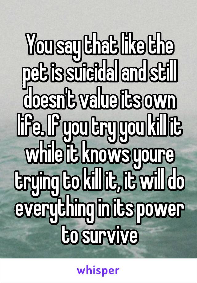 You say that like the pet is suicidal and still doesn't value its own life. If you try you kill it while it knows youre trying to kill it, it will do everything in its power to survive