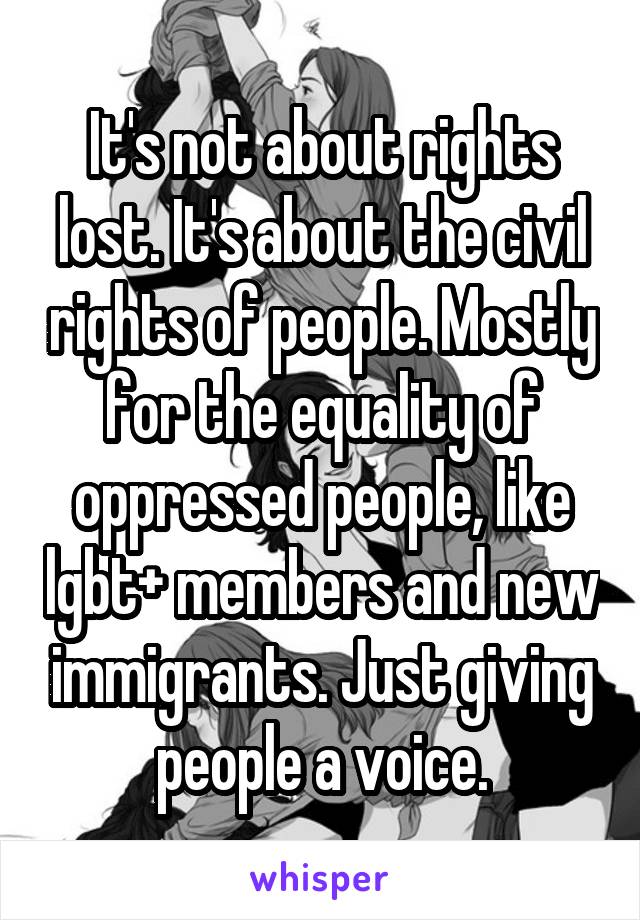 It's not about rights lost. It's about the civil rights of people. Mostly for the equality of oppressed people, like lgbt+ members and new immigrants. Just giving people a voice.