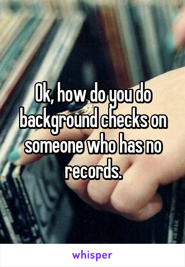 Ok, how do you do background checks on someone who has no records.