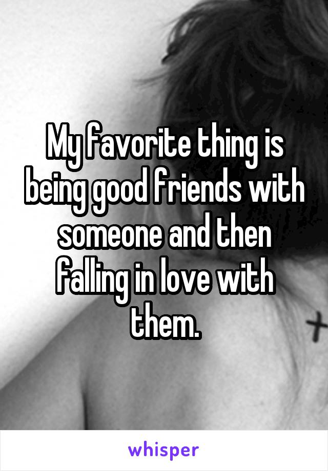 My favorite thing is being good friends with someone and then falling in love with them.