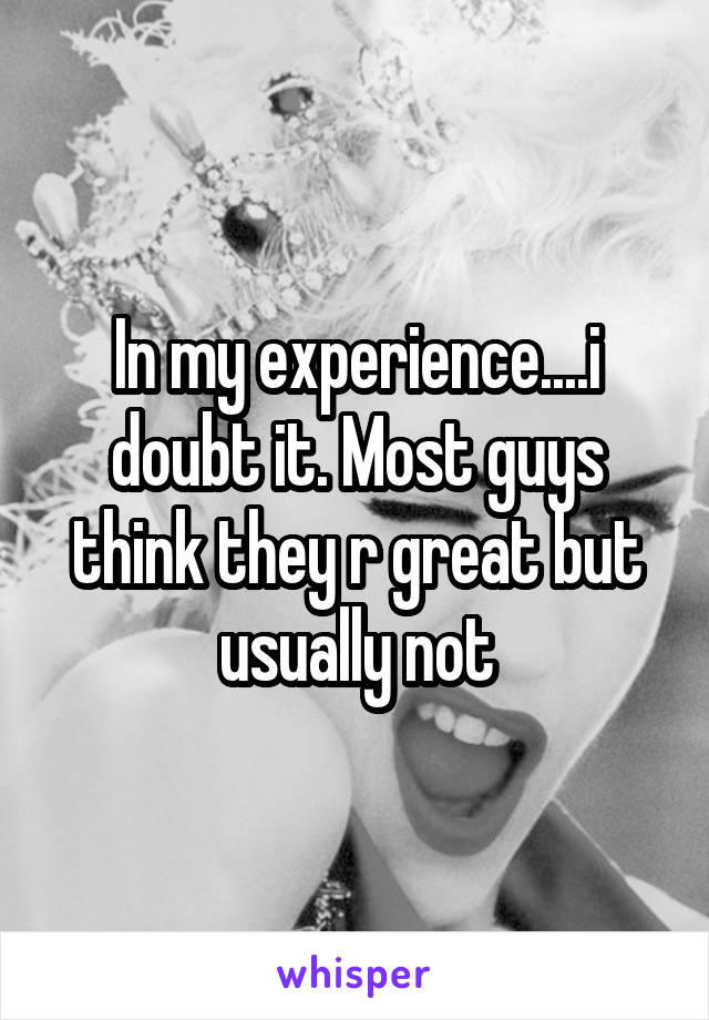 In my experience....i doubt it. Most guys think they r great but usually not