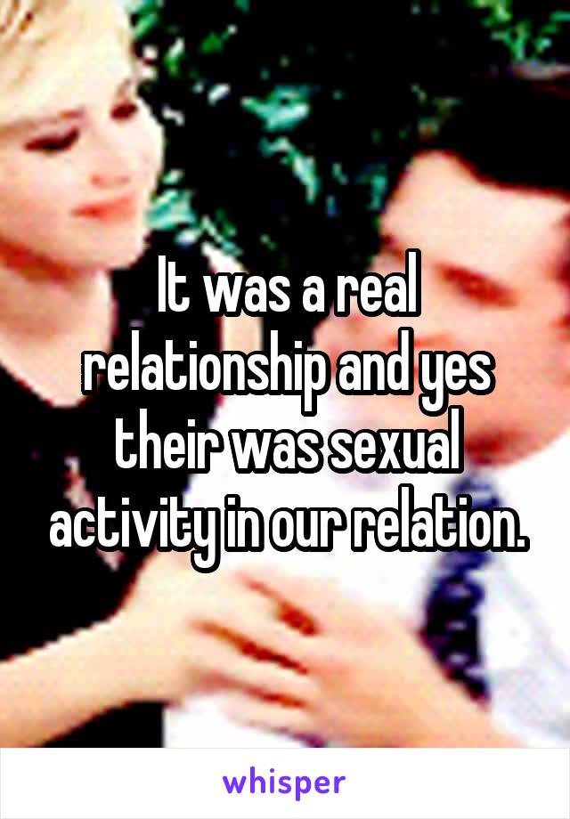 It was a real relationship and yes their was sexual activity in our relation.