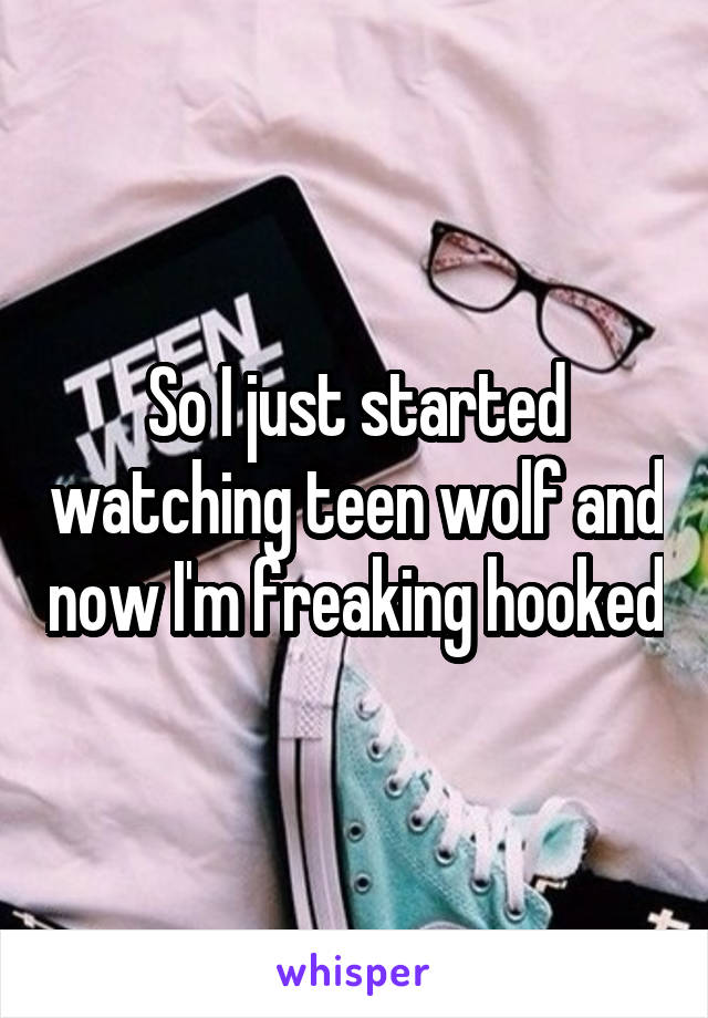 So I just started watching teen wolf and now I'm freaking hooked