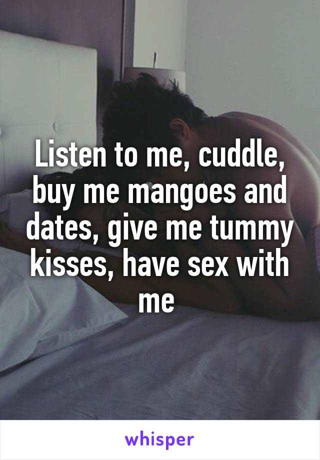 Listen to me, cuddle, buy me mangoes and dates, give me tummy kisses, have sex with me 