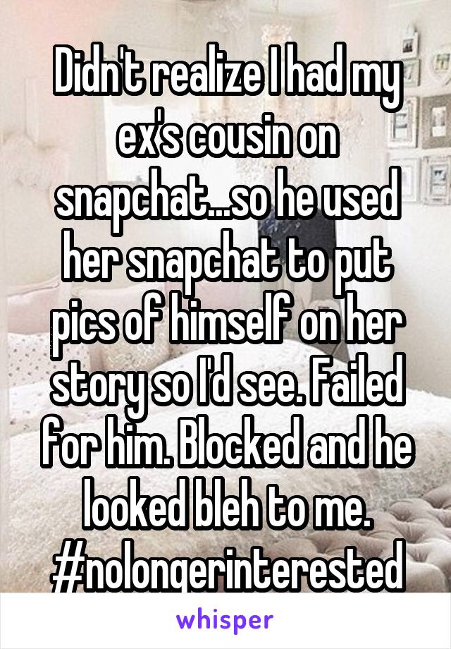 Didn't realize I had my ex's cousin on snapchat...so he used her snapchat to put pics of himself on her story so I'd see. Failed for him. Blocked and he looked bleh to me. #nolongerinterested