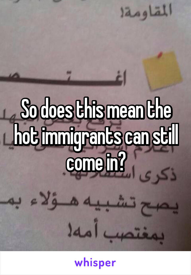 So does this mean the hot immigrants can still come in?