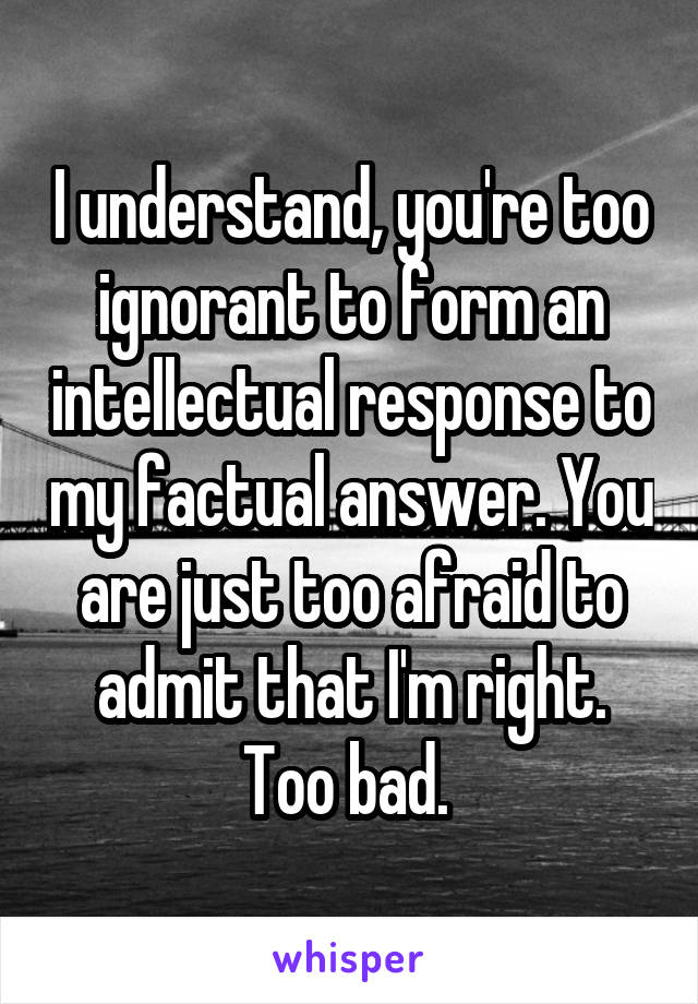 I understand, you're too ignorant to form an intellectual response to my factual answer. You are just too afraid to admit that I'm right. Too bad. 