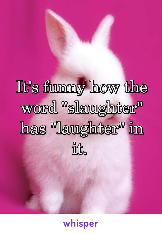It's funny how the word "slaughter" has "laughter" in it. 