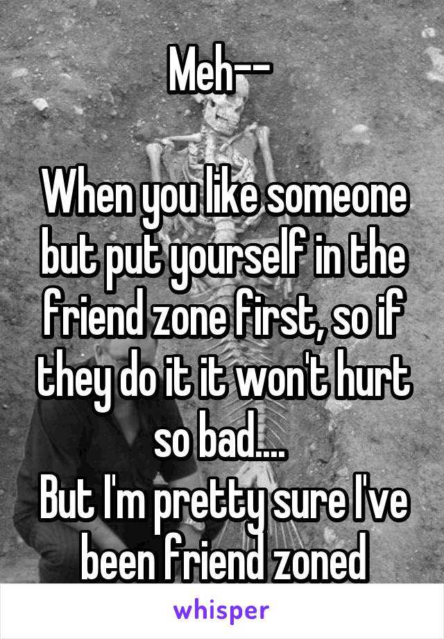 Meh-- 

When you like someone but put yourself in the friend zone first, so if they do it it won't hurt so bad.... 
But I'm pretty sure I've been friend zoned