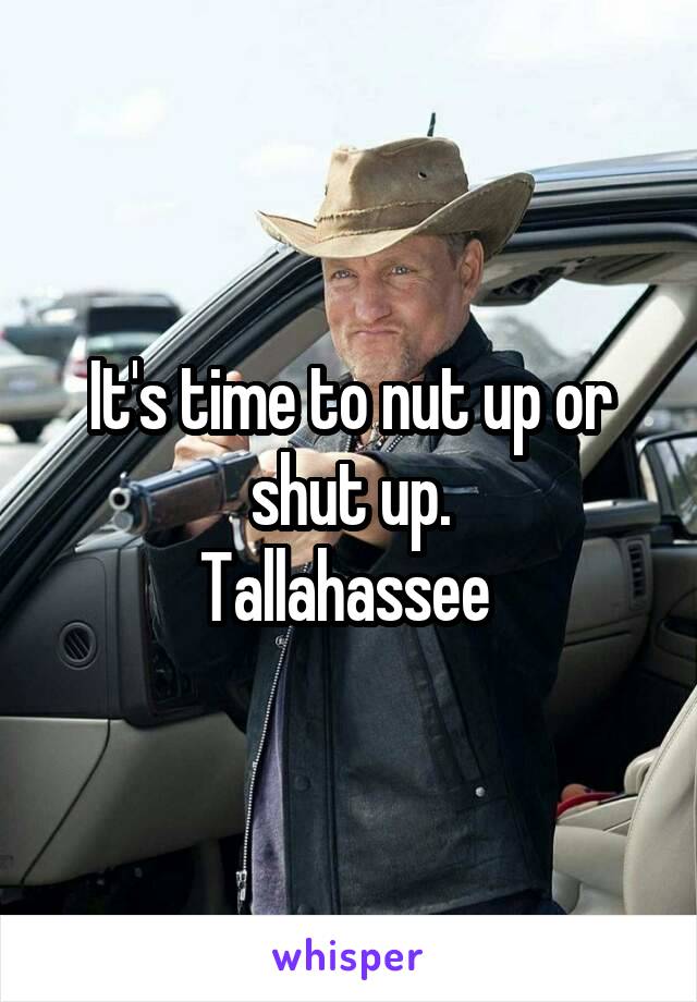 It's time to nut up or shut up.
Tallahassee 