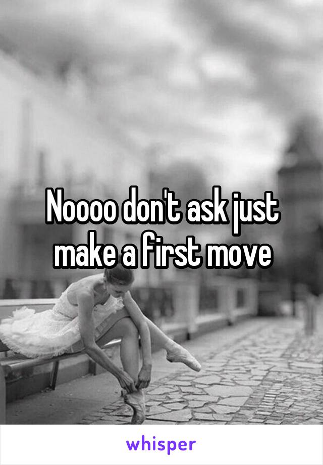 Noooo don't ask just make a first move