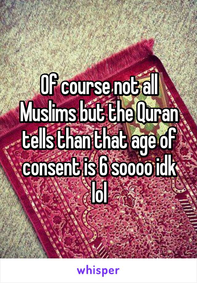 Of course not all Muslims but the Quran tells than that age of consent is 6 soooo idk lol