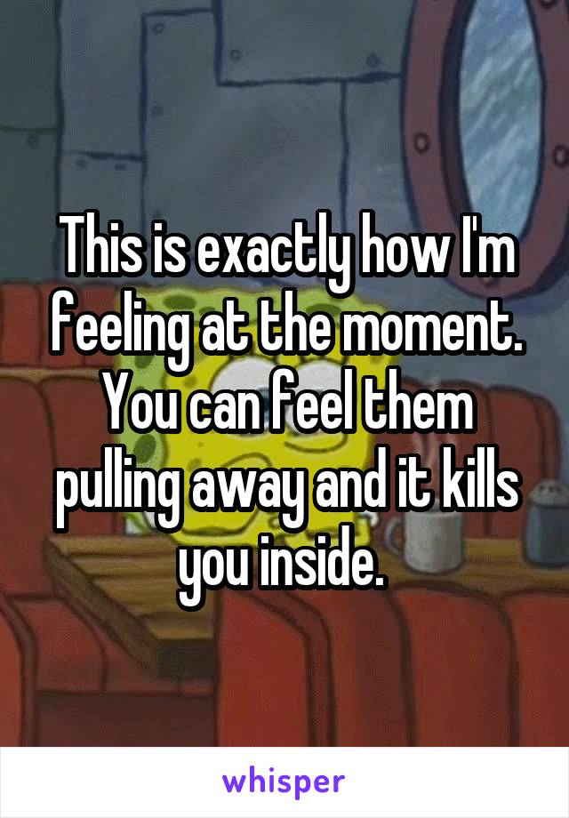 This is exactly how I'm feeling at the moment. You can feel them pulling away and it kills you inside. 