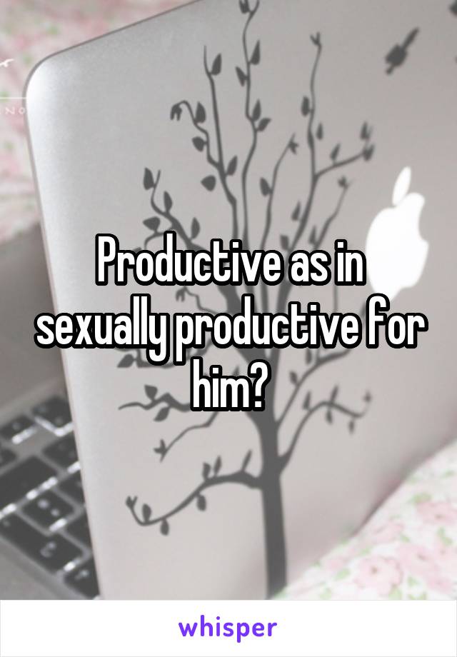 Productive as in sexually productive for him?