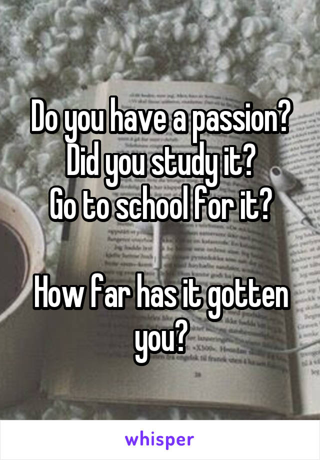 Do you have a passion?
Did you study it?
Go to school for it?

How far has it gotten you?