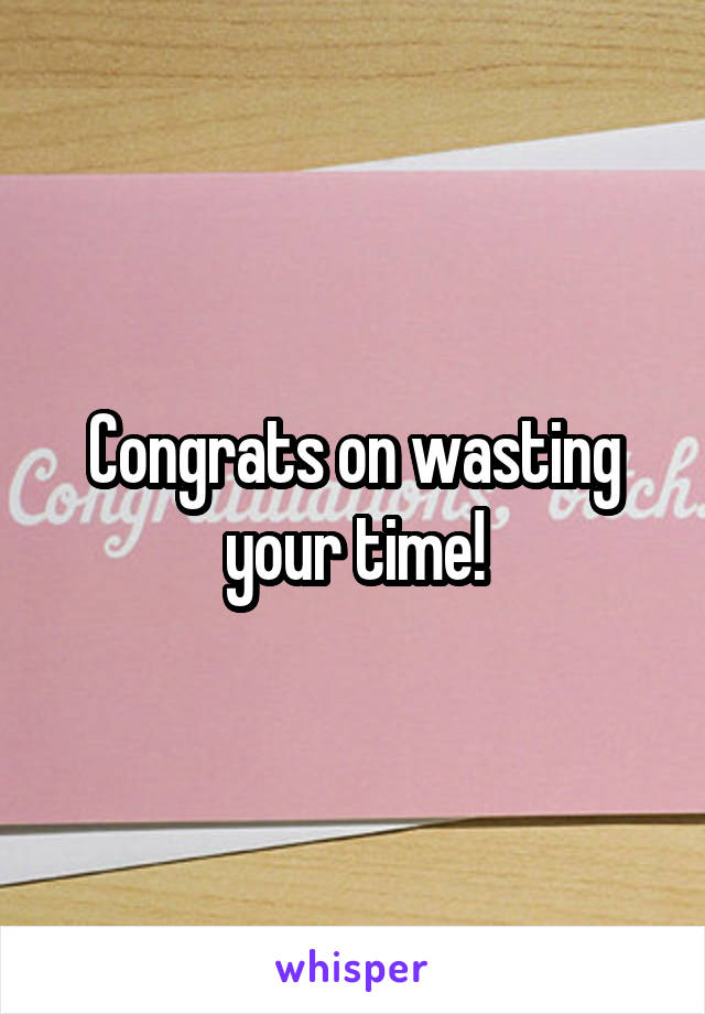 Congrats on wasting your time!