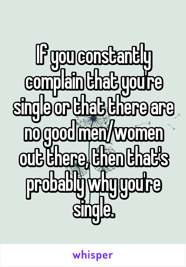 If you constantly complain that you're single or that there are no good men/women out there, then that's probably why you're single.