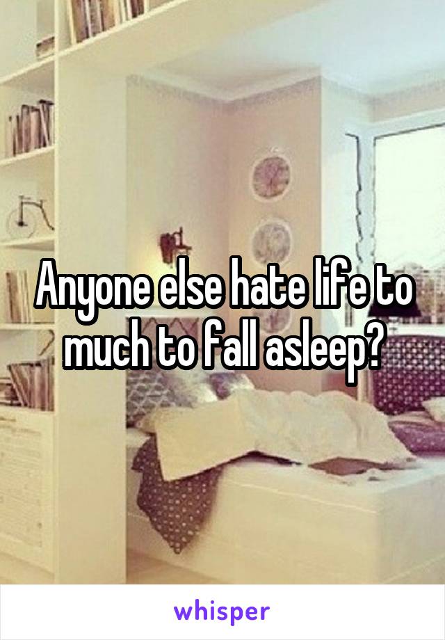 Anyone else hate life to much to fall asleep?