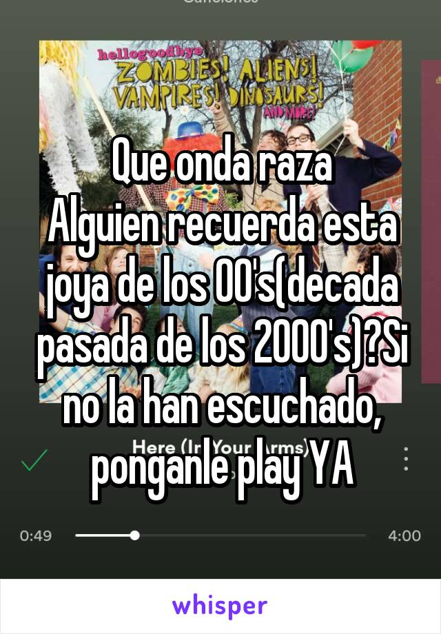 Que onda raza
Alguien recuerda esta joya de los 00's(decada pasada de los 2000's)?Si no la han escuchado, ponganle play YA