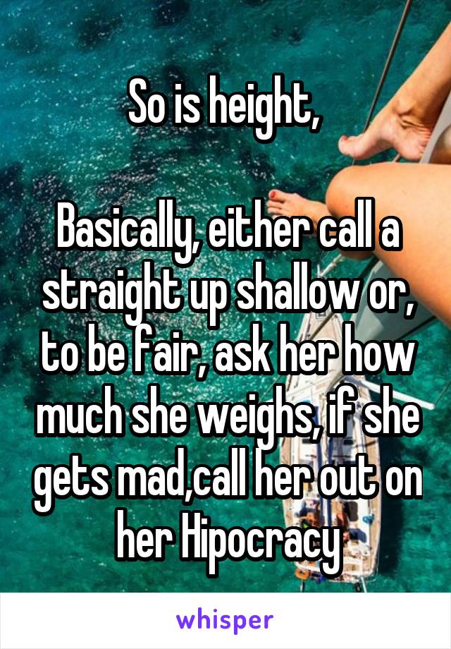 So is height, 

Basically, either call a straight up shallow or, to be fair, ask her how much she weighs, if she gets mad,call her out on her Hipocracy