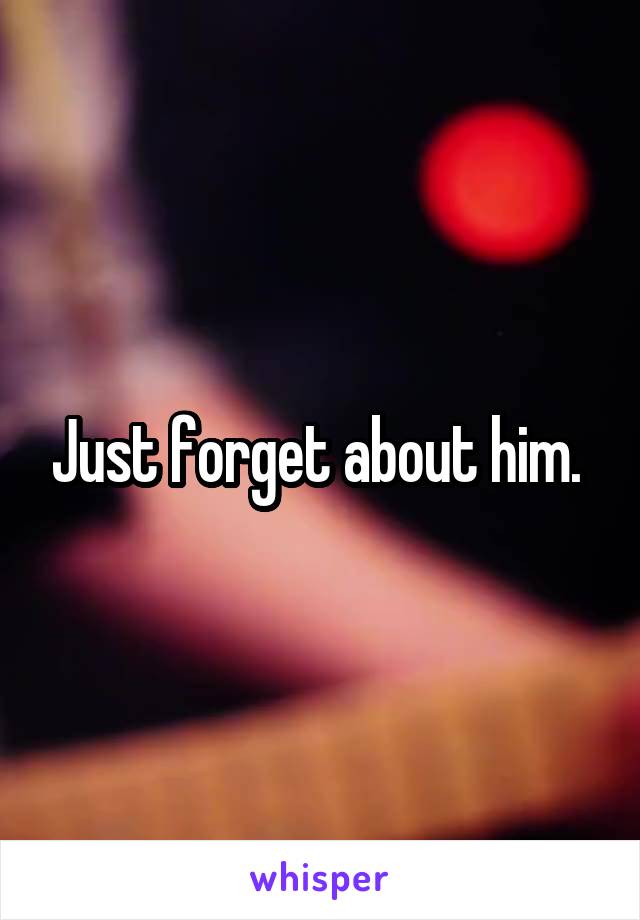 Just forget about him. 