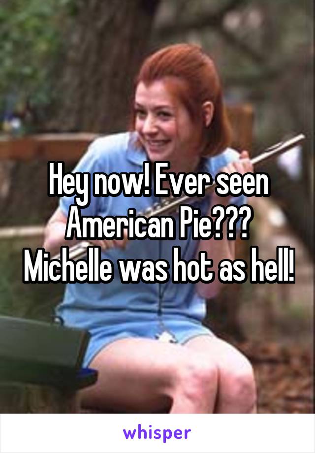 Hey now! Ever seen American Pie??? Michelle was hot as hell!