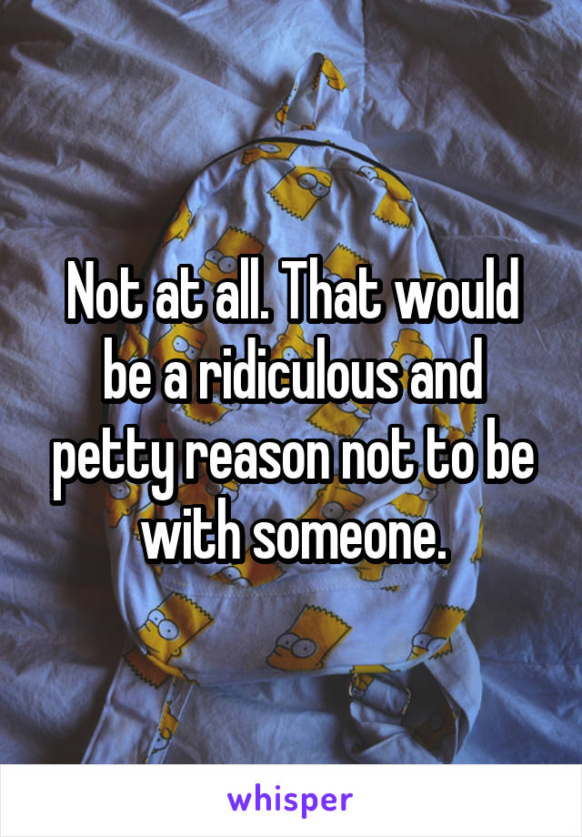 Not at all. That would be a ridiculous and petty reason not to be with someone.