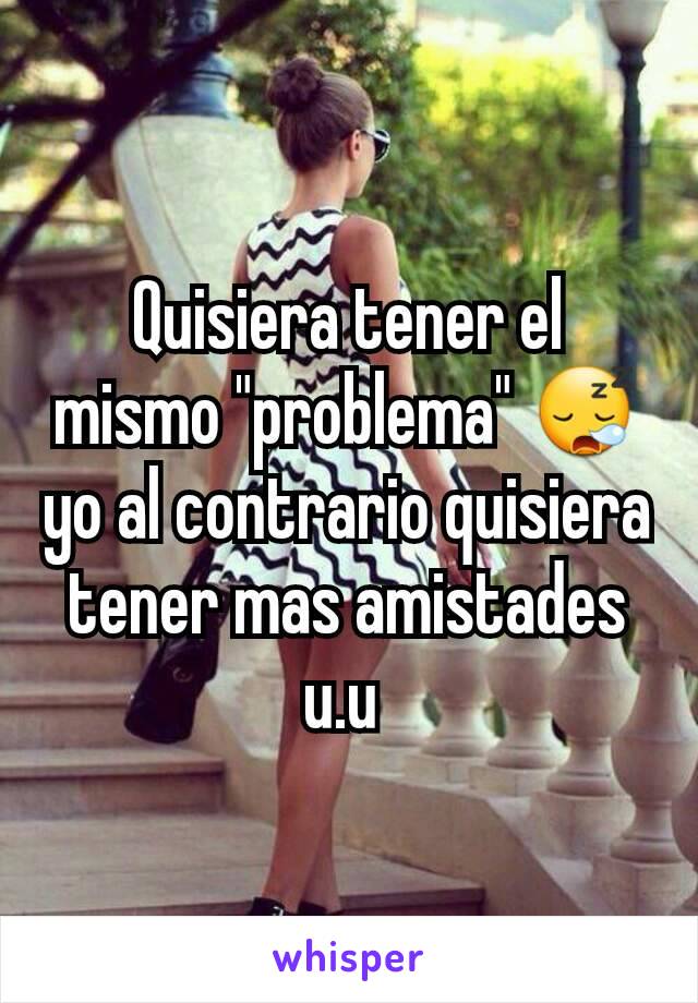 Quisiera tener el mismo "problema" 😪 yo al contrario quisiera tener mas amistades u.u 