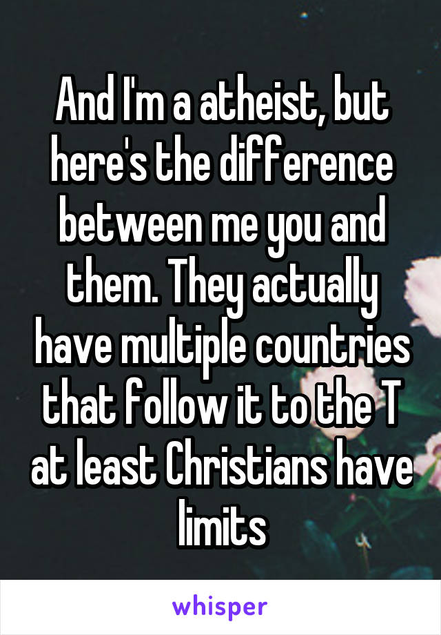 And I'm a atheist, but here's the difference between me you and them. They actually have multiple countries that follow it to the T at least Christians have limits