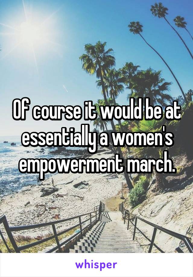 Of course it would be at essentially a women's empowerment march.