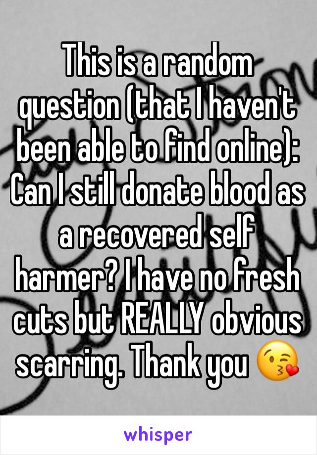 This is a random question (that I haven't been able to find online): 
Can I still donate blood as a recovered self harmer? I have no fresh cuts but REALLY obvious scarring. Thank you 😘