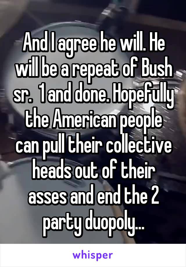 And I agree he will. He will be a repeat of Bush sr.  1 and done. Hopefully the American people can pull their collective heads out of their asses and end the 2 party duopoly...