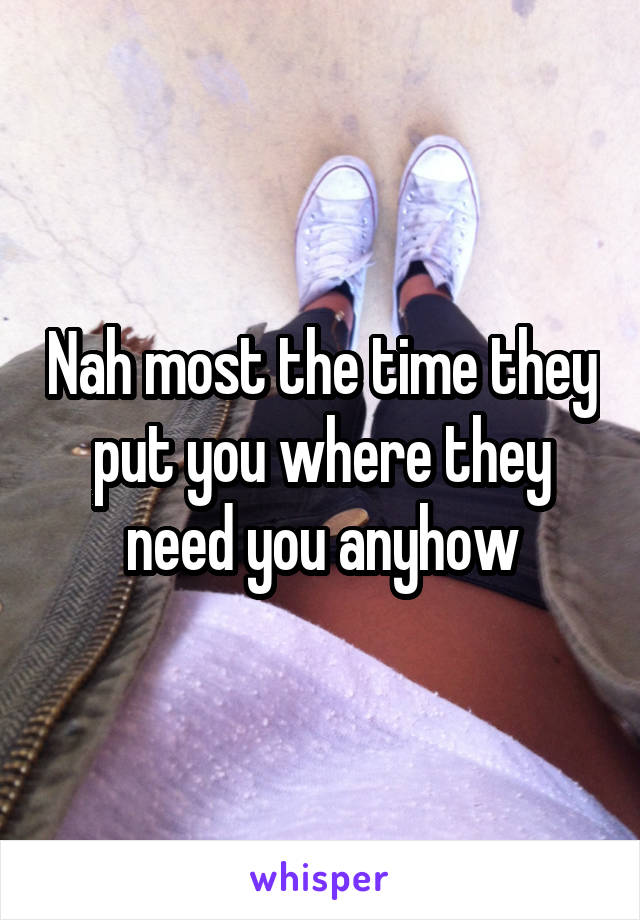 Nah most the time they put you where they need you anyhow