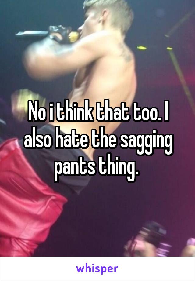 No i think that too. I also hate the sagging pants thing. 