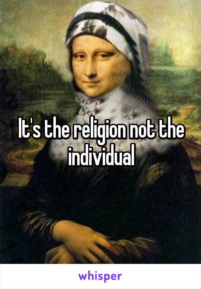 It's the religion not the individual